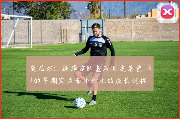 奥尼尔：选择建队基石时更看重LBJ的早期实力而非科比的成长过程