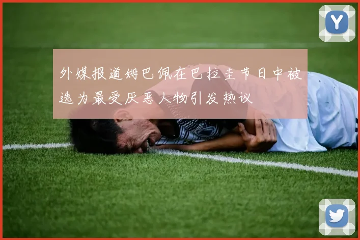 外媒报道姆巴佩在巴拉圭节日中被选为最受厌恶人物引发热议
