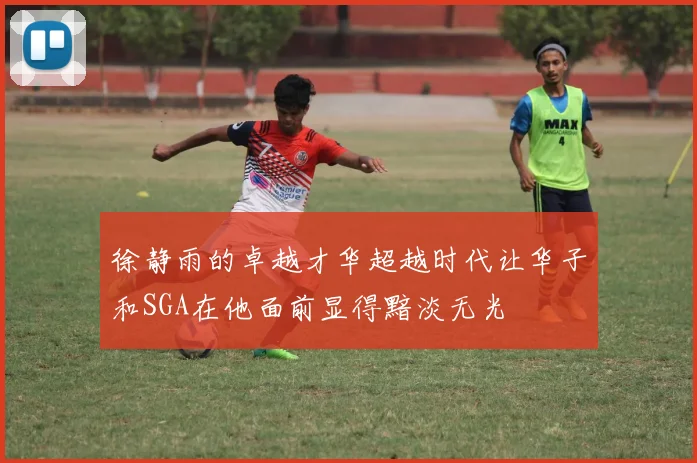 徐静雨的卓越才华超越时代让华子和SGA在他面前显得黯淡无光