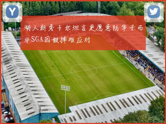 湖人新秀卡尔坦言更愿意防华子而非SGA因假摔难应对