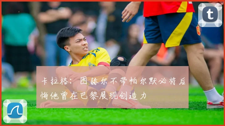 卡拉格：图赫尔不带帕尔默必将后悔他曾在巴黎展现创造力