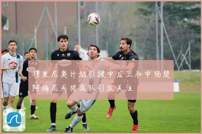 穆里尼奥计划引援中后卫和中场楚阿梅尼或将离队引发关注