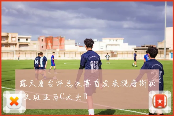 露天看台评总决赛首发表现唐斯获A文班亚马C大头B
