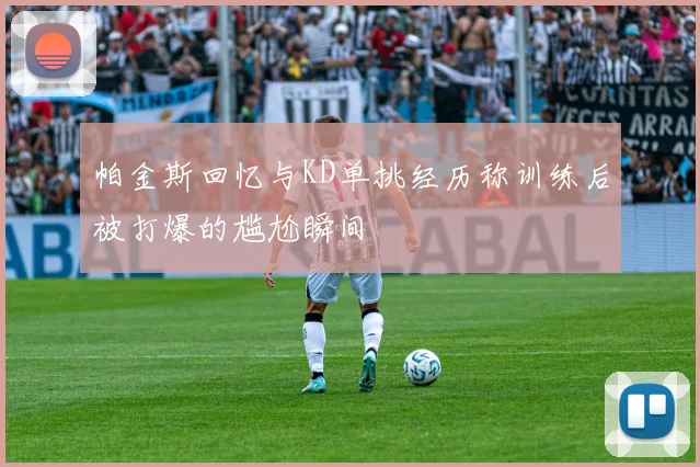 帕金斯回忆与KD单挑经历称训练后被打爆的尴尬瞬间