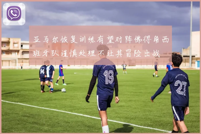 亚马尔恢复训练有望对阵佛得角西班牙队谨慎处理不让其冒险出战