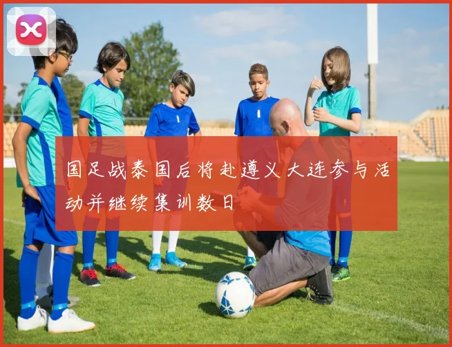 国足战泰国后将赴遵义大连参与活动并继续集训数日
