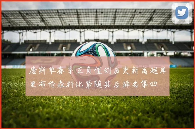 唐斯单赛季正负值创历史新高超库里布伦森科比紧随其后排名第四