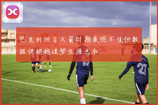 巴克利坦言火箭时期表现不佳但数据仍超越追梦生涯总和