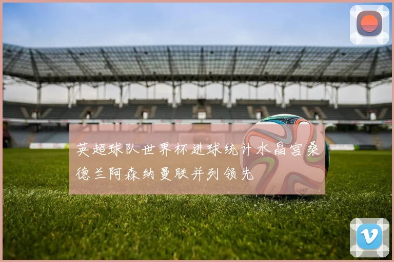 英超球队世界杯进球统计水晶宫桑德兰阿森纳曼联并列领先