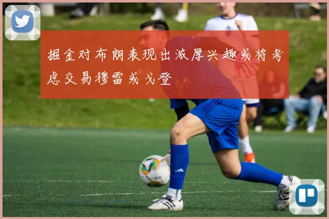掘金对布朗表现出浓厚兴趣或将考虑交易穆雷或戈登