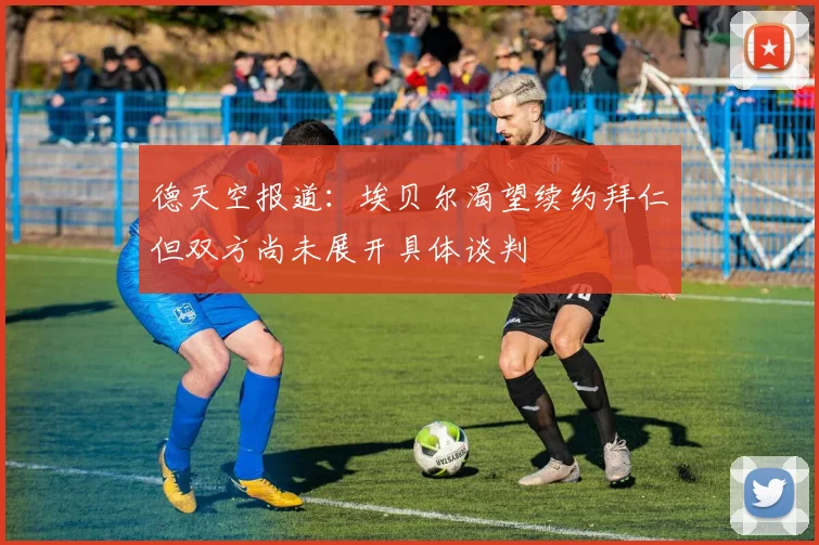 德天空报道：埃贝尔渴望续约拜仁但双方尚未展开具体谈判