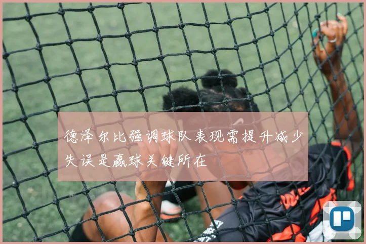 德泽尔比强调球队表现需提升减少失误是赢球关键所在