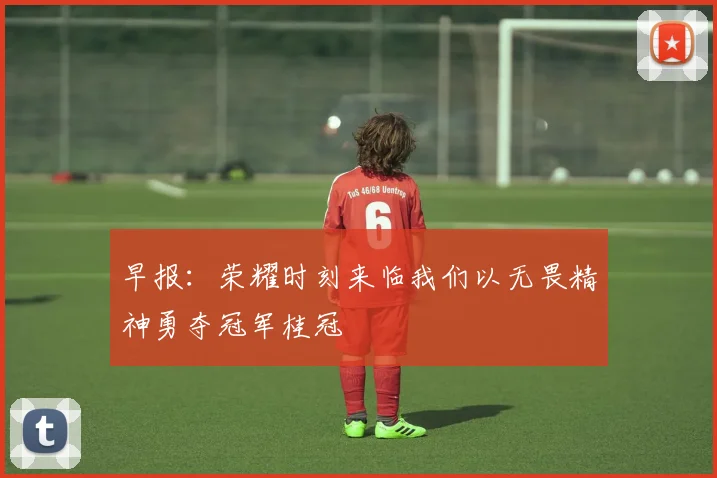 早报：荣耀时刻来临我们以无畏精神勇夺冠军桂冠