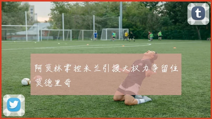 阿莫林掌控米兰引援大权力争留住莫德里奇