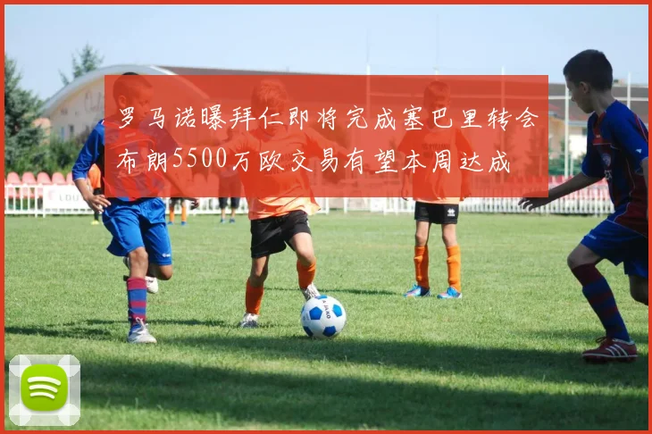 罗马诺曝拜仁即将完成塞巴里转会布朗5500万欧交易有望本周达成