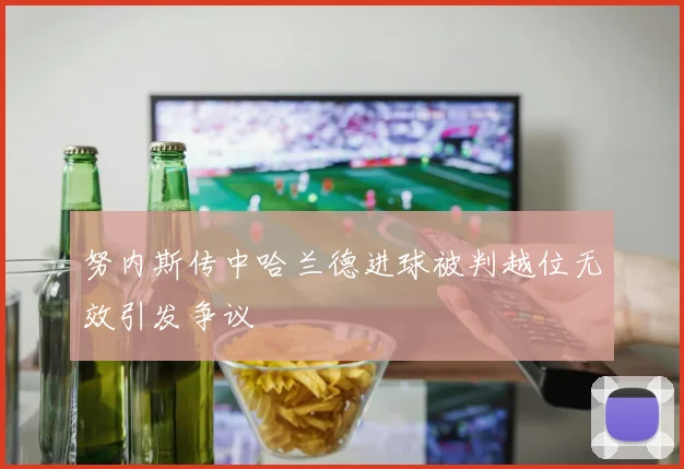 努内斯传中哈兰德进球被判越位无效引发争议