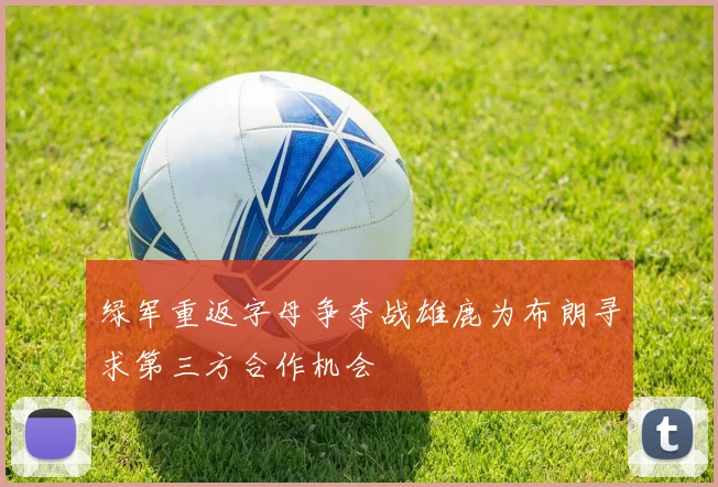 绿军重返字母争夺战雄鹿为布朗寻求第三方合作机会