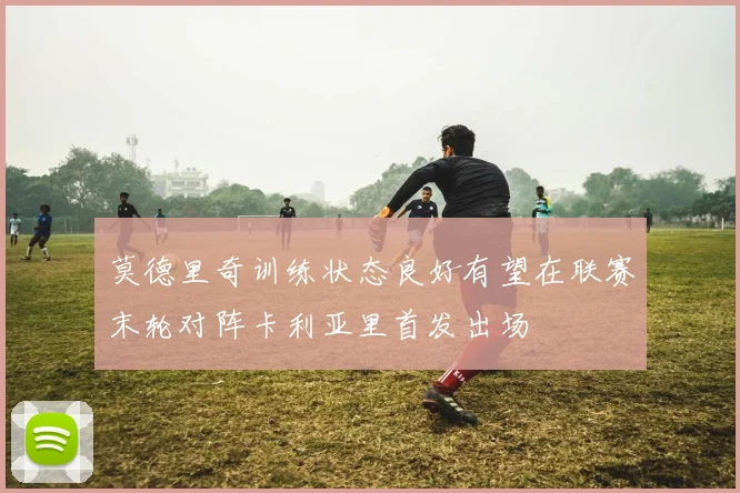 莫德里奇训练状态良好有望在联赛末轮对阵卡利亚里首发出场