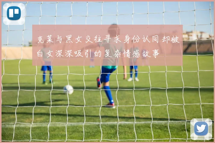 克莱与黑女交往寻求身份认同却被白女深深吸引的复杂情感故事